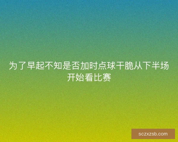 为了早起不知是否加时点球干脆从下半场开始看比赛