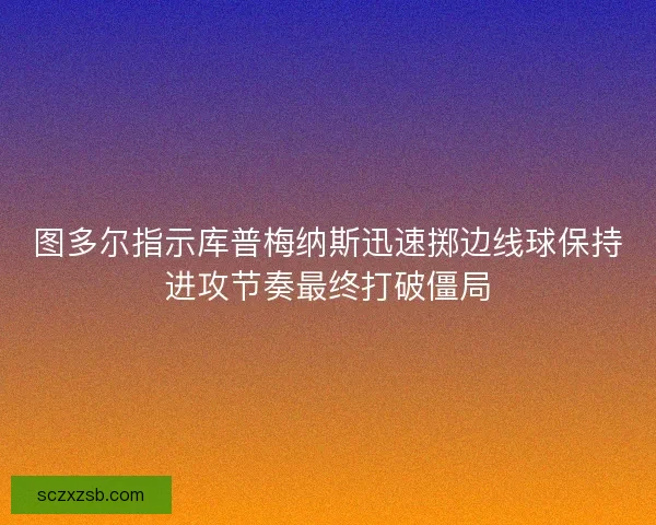 图多尔指示库普梅纳斯迅速掷边线球保持进攻节奏最终打破僵局