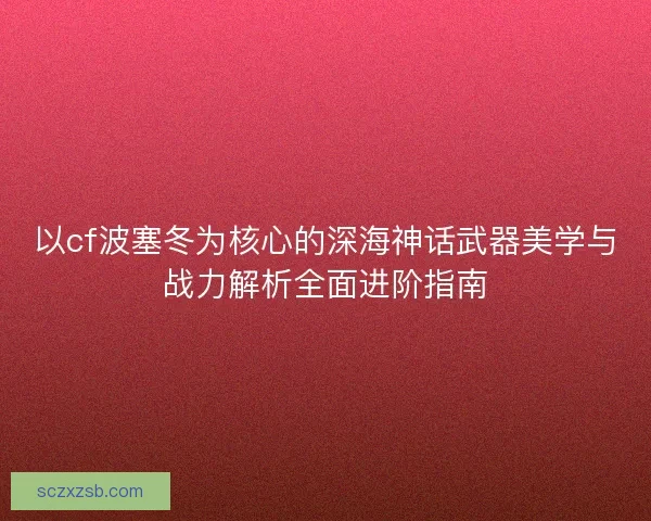以cf波塞冬为核心的深海神话武器美学与战力解析全面进阶指南