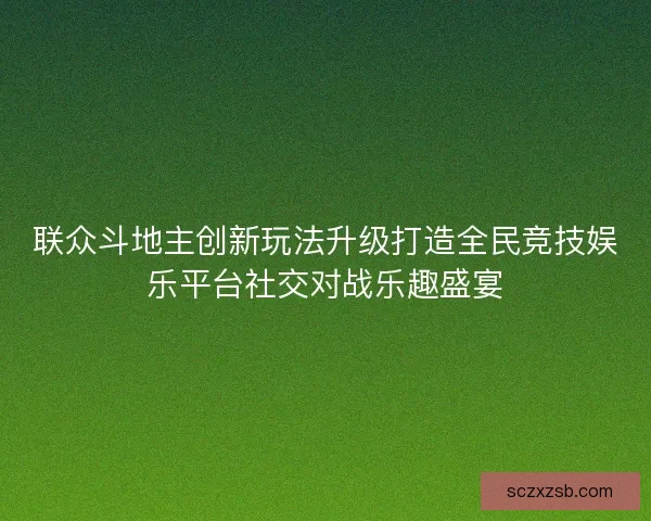 联众斗地主创新玩法升级打造全民竞技娱乐平台社交对战乐趣盛宴