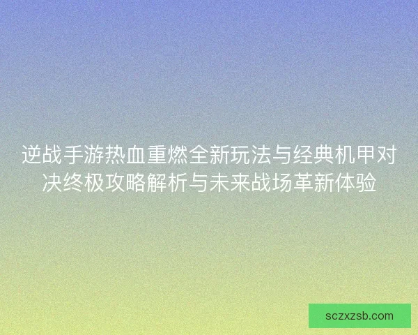 逆战手游热血重燃全新玩法与经典机甲对决终极攻略解析与未来战场革新体验