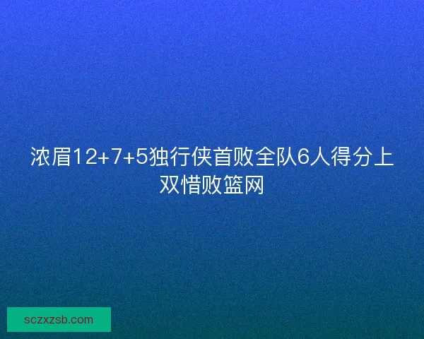 浓眉12+7+5独行侠首败全队6人得分上双惜败篮网