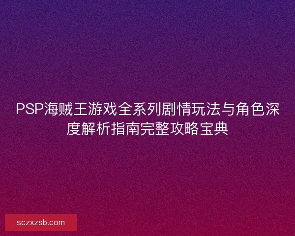 PSP海贼王游戏全系列剧情玩法与角色深度解析指南完整攻略宝典