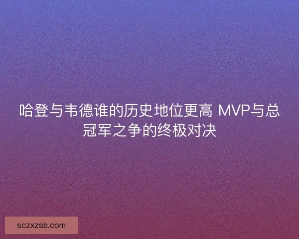 哈登与韦德谁的历史地位更高 MVP与总冠军之争的终极对决