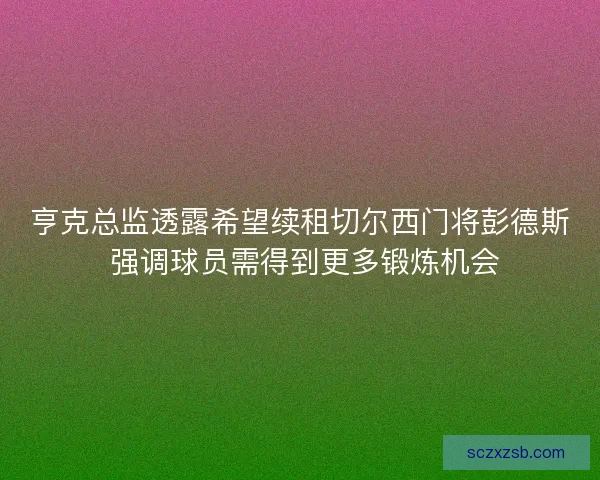 亨克总监透露希望续租切尔西门将彭德斯 强调球员需得到更多锻炼机会