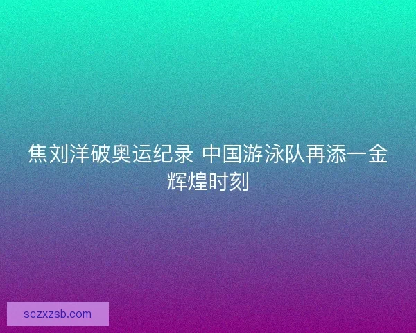 焦刘洋破奥运纪录 中国游泳队再添一金辉煌时刻