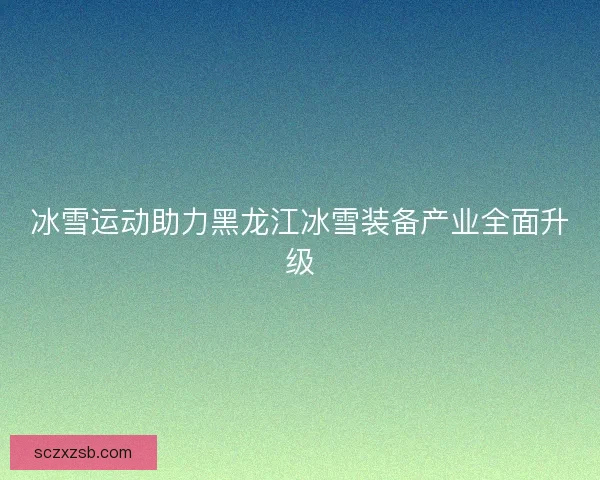 冰雪运动助力黑龙江冰雪装备产业全面升级